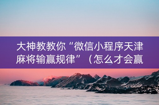 大神教教你“微信小程序天津麻将输赢规律”（怎么才会赢)