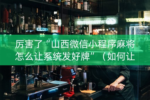 厉害了“山西微信小程序麻将怎么让系统发好牌”（如何让系统发好牌)