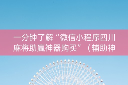 一分钟了解“微信小程序四川麻将助赢神器购买”（辅助神器免费)