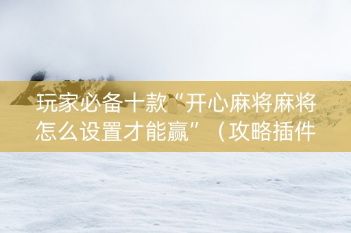 玩家必备十款“开心麻将麻将怎么设置才能赢”（攻略插件)