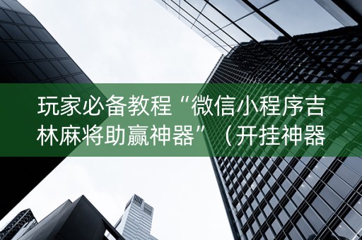 玩家必备教程“微信小程序吉林麻将助赢神器”（开挂神器下载)