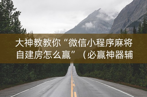 大神教教你“微信小程序麻将自建房怎么赢”（必赢神器辅助器)