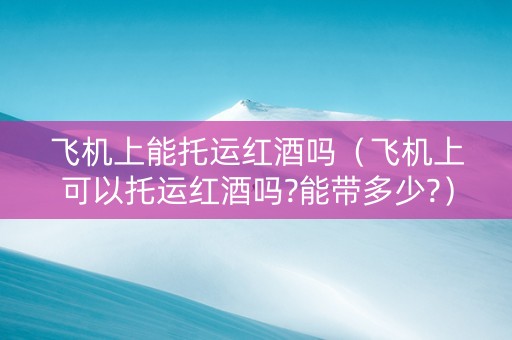 飞机上能托运红酒吗（飞机上可以托运红酒吗?能带多少?）