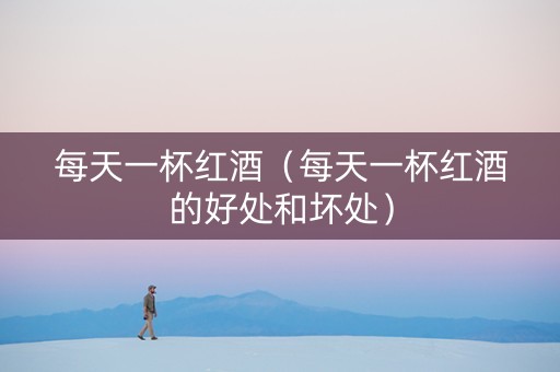 每天一杯红酒（每天一杯红酒的好处和坏处）
