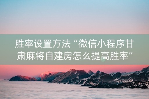 胜率设置方法“微信小程序甘肃麻将自建房怎么提高胜率”（怎么让系统给你发好牌)