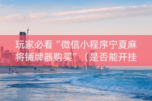 玩家必看“微信小程序宁夏麻将铺牌器购买”（是否能开挂)
