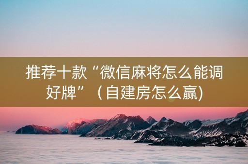 推荐十款“微信麻将怎么能调好牌”（自建房怎么赢)