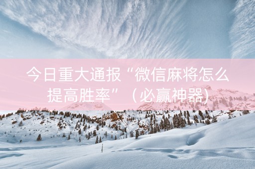 今日重大通报“微信麻将怎么提高胜率”（必赢神器)
