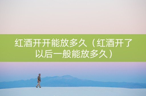 红酒开开能放多久（红酒开了以后一般能放多久）