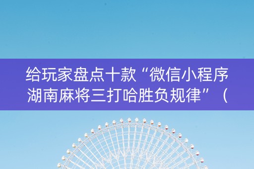 给玩家盘点十款“微信小程序湖南麻将三打哈胜负规律”（怎么才会赢)