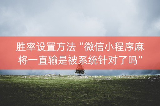 胜率设置方法“微信小程序麻将一直输是被系统针对了吗”（技巧和打好牌方法)