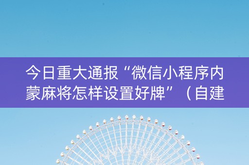 今日重大通报“微信小程序内蒙麻将怎样设置好牌”（自建房怎么拿好牌)