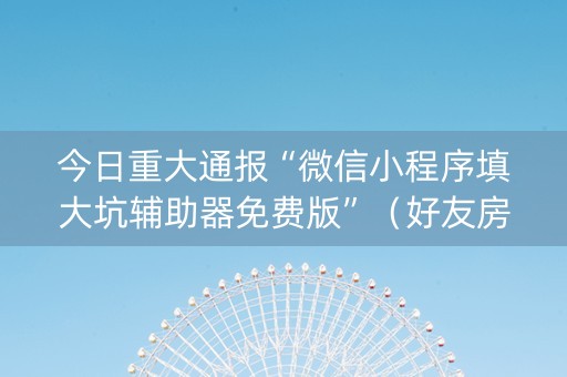 今日重大通报“微信小程序填大坑辅助器免费版”（好友房怎么才能赢)