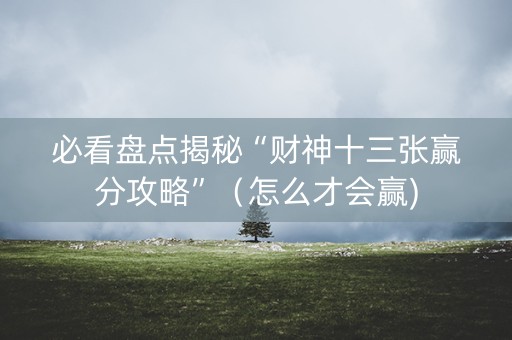 必看盘点揭秘“财神十三张赢分攻略”（怎么才会赢)