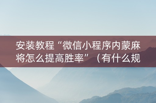 安装教程“微信小程序内蒙麻将怎么提高胜率”（有什么规律)