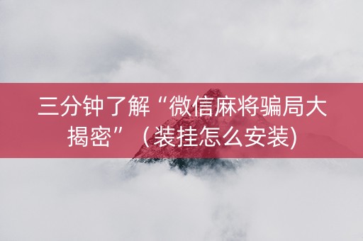 三分钟了解“微信麻将骗局大揭密”（装挂怎么安装)