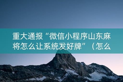 重大通报“微信小程序山东麻将怎么让系统发好牌”（怎么能得到好牌)