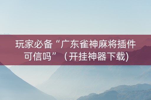 玩家必备“广东雀神麻将插件可信吗”（开挂神器下载)