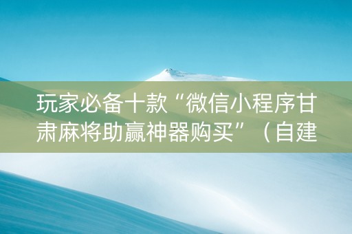 玩家必备十款“微信小程序甘肃麻将助赢神器购买”（自建房胜负规律)