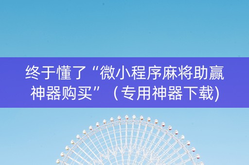 终于懂了“微小程序麻将助赢神器购买”（专用神器下载)