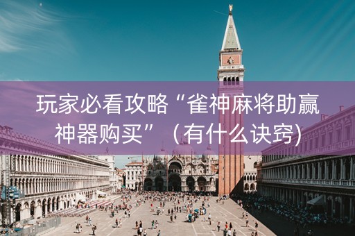 玩家必看攻略“雀神麻将助赢神器购买”（有什么诀窍)