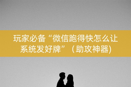 玩家必备“微信跑得快怎么让系统发好牌”（助攻神器)