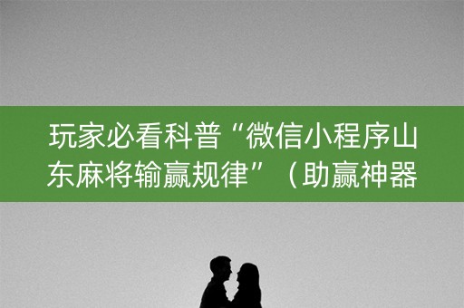 玩家必看科普“微信小程序山东麻将输赢规律”（助赢神器)