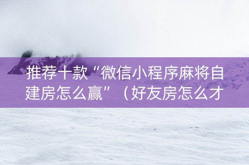 推荐十款“微信小程序麻将自建房怎么赢”（好友房怎么才能赢)