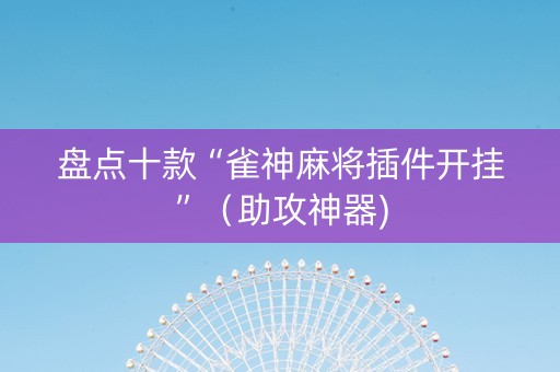 盘点十款“雀神麻将插件开挂”（助攻神器)