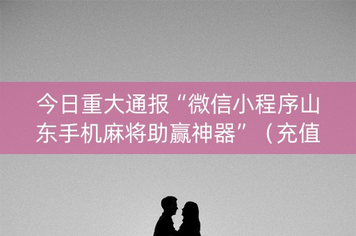今日重大通报“微信小程序山东手机麻将助赢神器”（充值会提高胜率么)