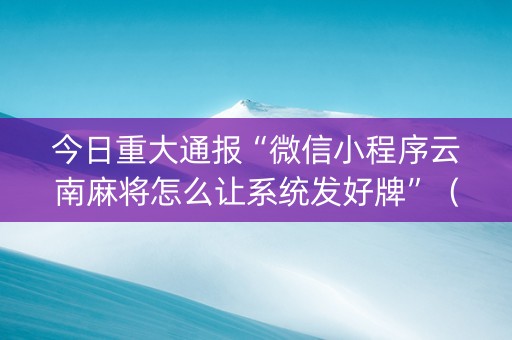 今日重大通报“微信小程序云南麻将怎么让系统发好牌”（提高胜率软件)