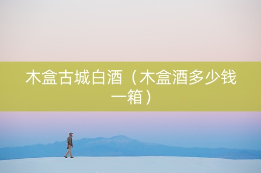 木盒古城白酒（木盒酒多少钱一箱）