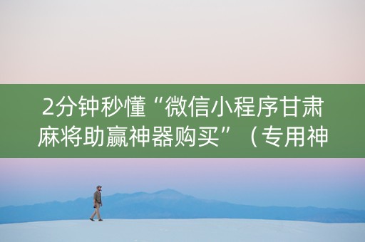 2分钟秒懂“微信小程序甘肃麻将助赢神器购买”（专用神器)