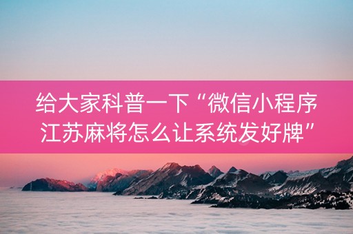 给大家科普一下“微信小程序江苏麻将怎么让系统发好牌”（开挂神器下载)