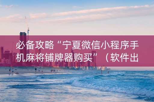 必备攻略“宁夏微信小程序手机麻将铺牌器购买”（软件出售)