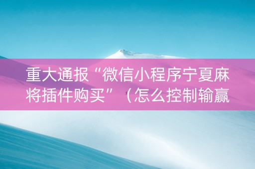 重大通报“微信小程序宁夏麻将插件购买”（怎么控制输赢)