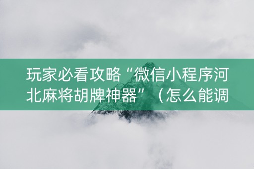 玩家必看攻略“微信小程序河北麻将胡牌神器”（怎么能调好牌)