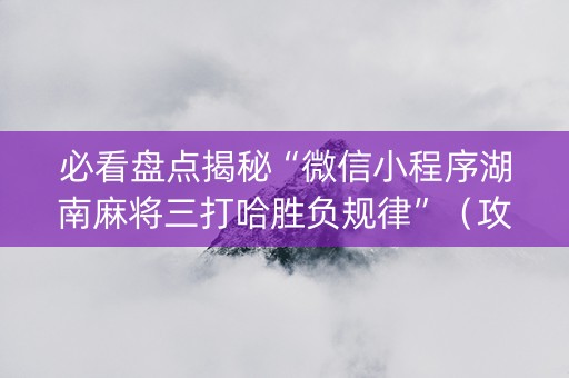 必看盘点揭秘“微信小程序湖南麻将三打哈胜负规律”（攻略插件)
