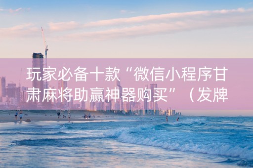 玩家必备十款“微信小程序甘肃麻将助赢神器购买”（发牌有什么规律吗)