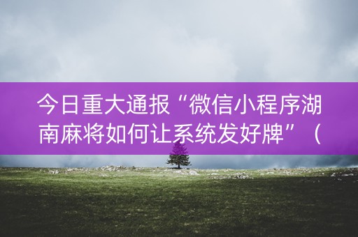 今日重大通报“微信小程序湖南麻将如何让系统发好牌”（必赢神器)