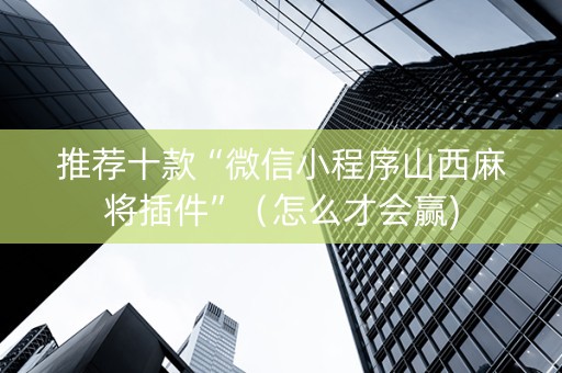推荐十款“微信小程序山西麻将插件”（怎么才会赢)