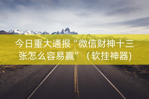 今日重大通报“微信财神十三张怎么容易赢”（软挂神器)