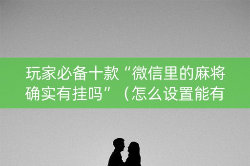 玩家必备十款“微信里的麻将确实有挂吗”（怎么设置能有好牌)