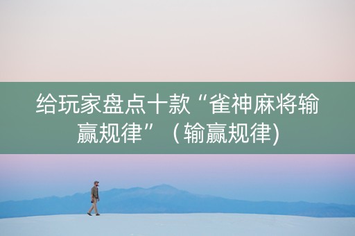 给玩家盘点十款“雀神麻将输赢规律”（输赢规律)