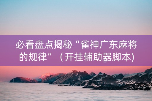 必看盘点揭秘“雀神广东麻将的规律”（开挂辅助器脚本)