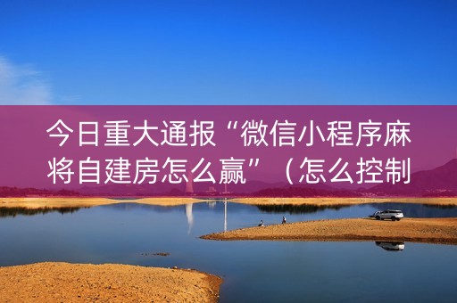 今日重大通报“微信小程序麻将自建房怎么赢”（怎么控制输赢)