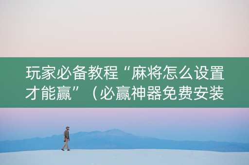 玩家必备教程“麻将怎么设置才能赢”（必赢神器免费安装)
