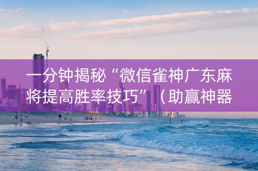 一分钟揭秘“微信雀神广东麻将提高胜率技巧”（助赢神器购买)