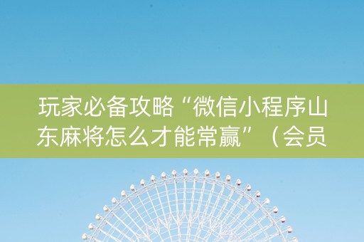 玩家必备攻略“微信小程序山东麻将怎么才能常赢”（会员会提高胜率吗)