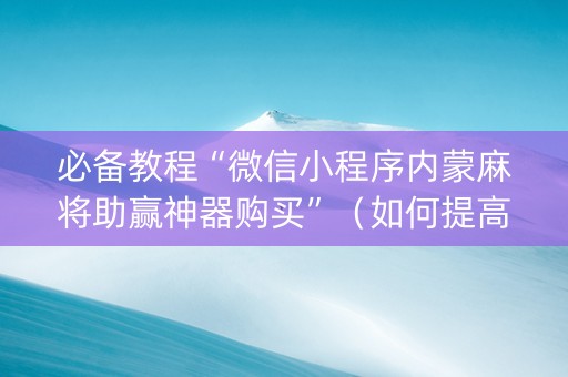 必备教程“微信小程序内蒙麻将助赢神器购买”（如何提高胜率)